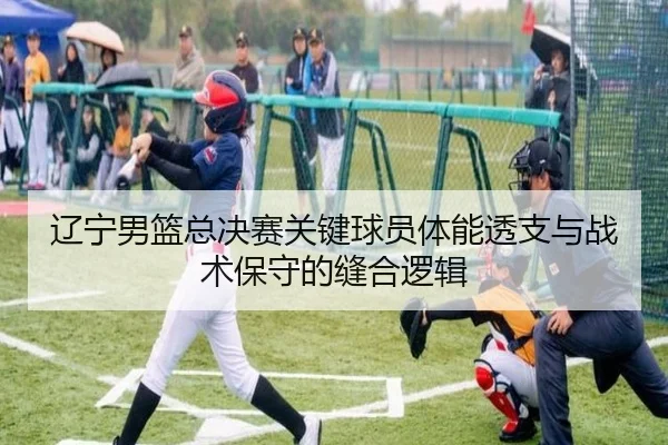 辽宁男篮总决赛关键球员体能透支与战术保守的缝合逻辑